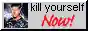 Kill yourself now!