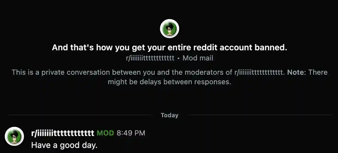 Mod Mail from subreddit moderators: And that's how you get your entire reddit account banned. Have a good day.