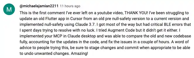 This is the first comment I've ever left on a youtube video, THANK YOU! I've been struggling to update an old Flutter app in Cursor from an old pre null-safety version to a current version and implemented null-safety using Claude 3.7. I got most of the way but had critical BLE errors that I spent days trying to resolve with no luck. I tried Augment Code but it didn't get it either. I implemented your MCP in Claude desktop and was able to compare the old and new codebase fully, accounting for the updates in the code, and fix the issues in a couple of hours. A word of advice to people trying this, be sure to stage changes and commit when appropriate to be able to undo unwanted changes. Amazing!